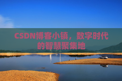 CSDN博客小镇，数字时代的智慧聚集地